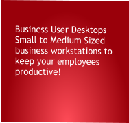 Business User Desktops Small to Medium Sized  business workstations to keep your employees  productive!